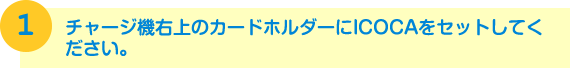 チャージ機右上のカードホルダーにICOCAをセットしてください。