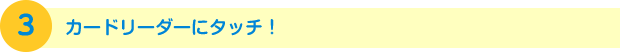 3.カードリーダーにタッチ！